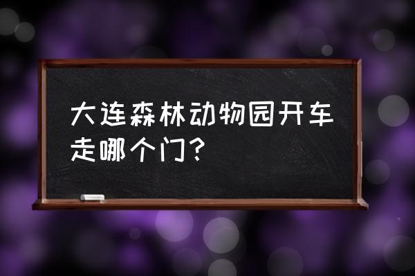 大连森林动物车停几期门口方便 大连森林动物园开车走哪个门？