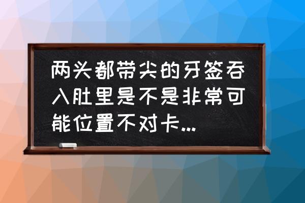 牙签会不会吞下去 两头都带尖的牙签吞入肚里是不是非常可能位置不对卡住肠道呢？那卡住肠道的概率为都大呀，如果非常大谁还？