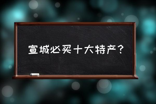 宣城泾县特产有哪些 宣城必买十大特产? 宣城泾县特产有哪些 宣城必买十大特产?