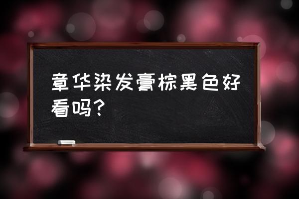 章华染发剂哪个颜色 章华染发膏棕黑色好看吗？