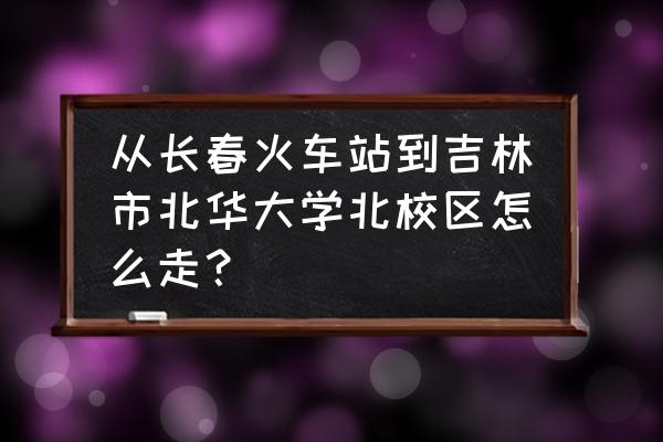 吉林北华大学怎么走 从长春火车站到吉林市北华大学北校区怎么走? 吉林北华大学怎么走 从长春火车站到吉林市北华大学北校区怎么走?