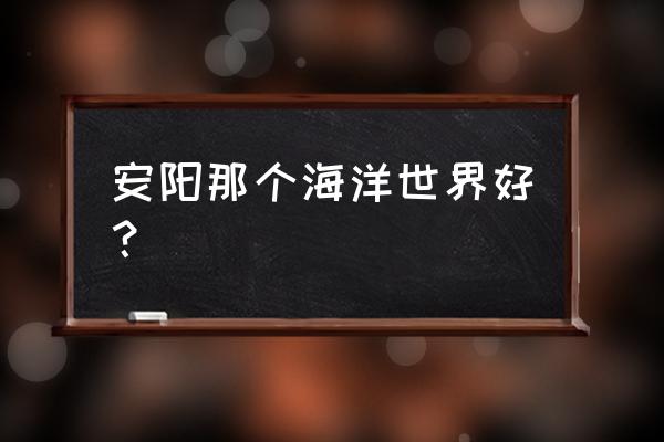 安阳有海鲜馆吗 安阳那个海洋世界好? 安阳有海鲜馆吗 安阳那个海洋世界好?