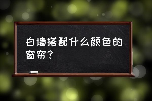 墙是白色选什么颜色窗帘 白墙搭配什么颜色的窗帘？