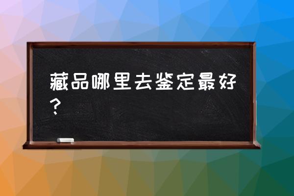 哈尔滨有没有古董鉴定的 藏品哪里去鉴定最好？