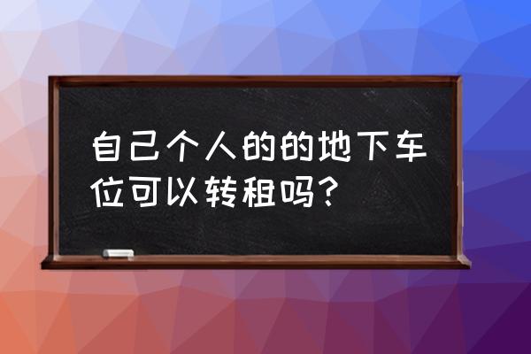 小区车位如何转租 自己个人的的地下车位可以转租吗？