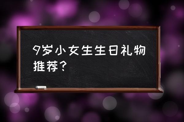 9岁送小女孩什么礼物 9岁小女生生日礼物推荐？