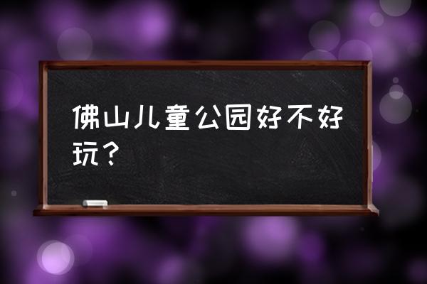 佛山儿童乐园多少钱门票 佛山儿童公园好不好玩? 佛山儿童乐园多少钱门票 佛山儿童公园好不好玩?