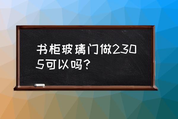 书柜玻璃门最高为多少 书柜玻璃门做2305可以吗? 书柜玻璃门最高为多少 书柜玻璃门做2305可以吗?