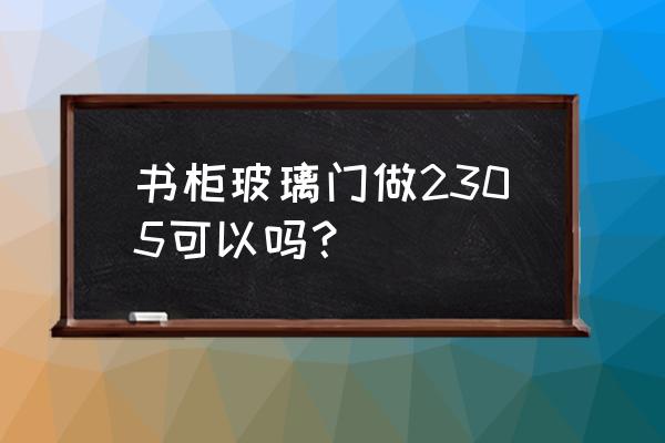 书柜玻璃门最高为多少 书柜玻璃门做2305可以吗？