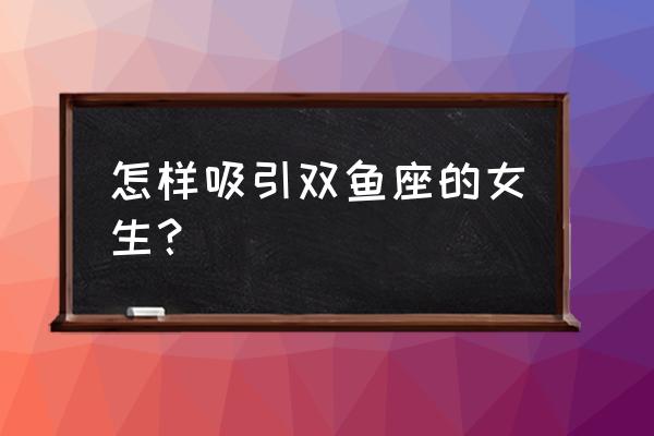 什么动作吸引十二星座 怎样吸引双鱼座的女生? 什么动作吸引十二星座 怎样吸引双鱼座的女生?