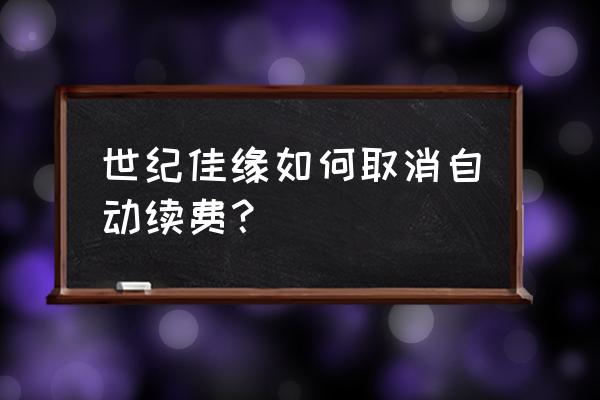 世纪佳缘畅聊包如何取消 世纪佳缘如何取消自动续费? 世纪佳缘畅聊包如何取消 世纪佳缘如何取消自动续费?