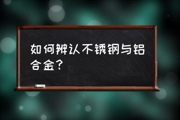 如何肉眼区分不锈钢和铝合金 如何辨认不锈钢与铝合金？