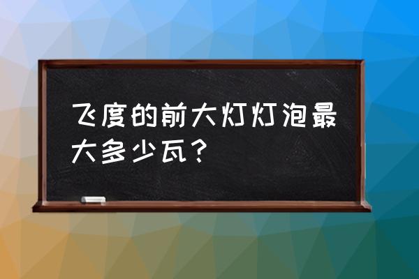 飞度发动机支持大灯多少用电量 飞度的前大灯灯泡最大多少瓦? 飞度发动机支持大灯多少用电量 飞度的前大灯灯泡最大多少瓦?