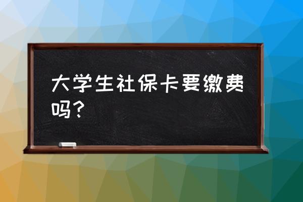 大学生社保卡需要缴费吗 大学生社保卡要缴费吗？