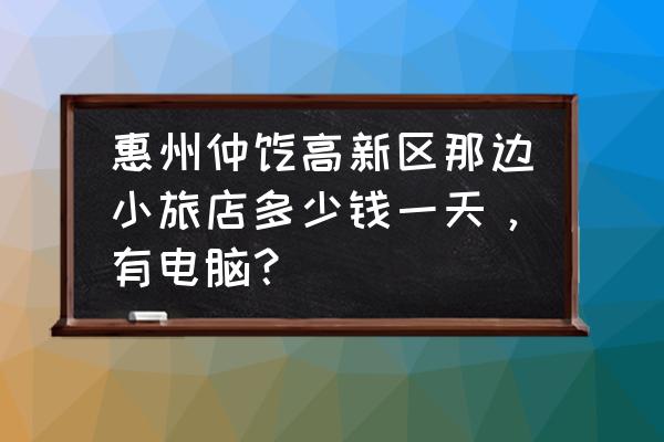 惠州哪个酒店有电脑 惠州仲恺高新区那边小旅店多少钱一天，有电脑？