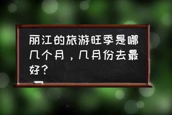 丽江旺季时几月份 丽江的旅游旺季是哪几个月，几月份去最好？