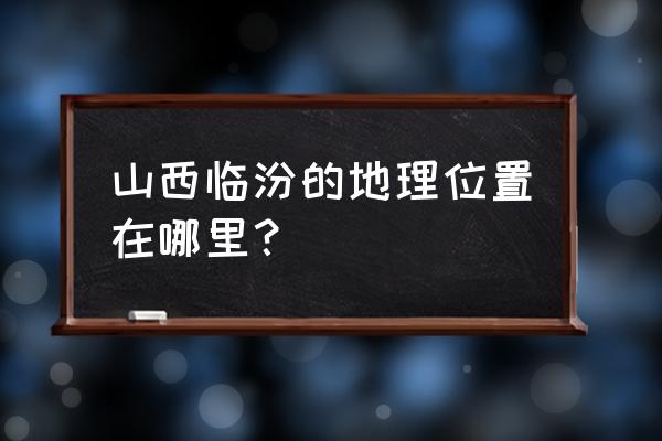 临汾未来城在位置在哪里 山西临汾的地理位置在哪里? 临汾未来城在位置在哪里 山西临汾的地理位置在哪里?