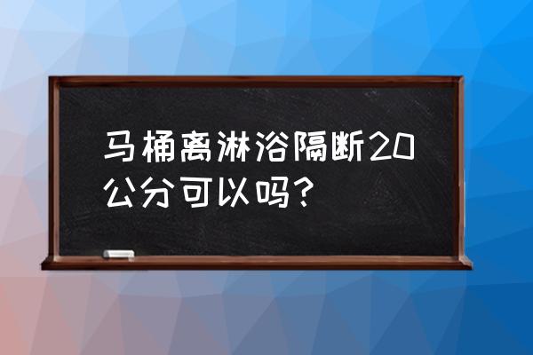 淋浴房旁装马桶留多大地方 马桶离淋浴隔断20公分可以吗？