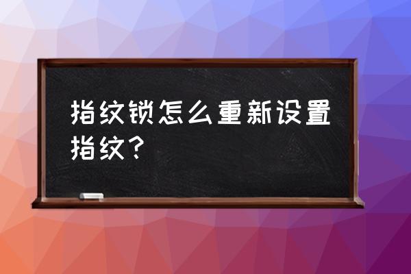 安居邦智能锁如何设置新指纹 指纹锁怎么重新设置指纹？