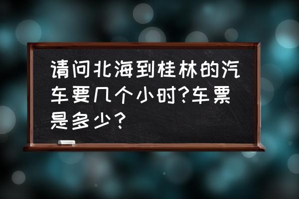 桂林到北海的车票多少钱 请问北海到桂林的汽车要几个小时?车票是多少? 桂林到北海的车票多少钱 请问北海到桂林的汽车要几个小时?车票是多少?
