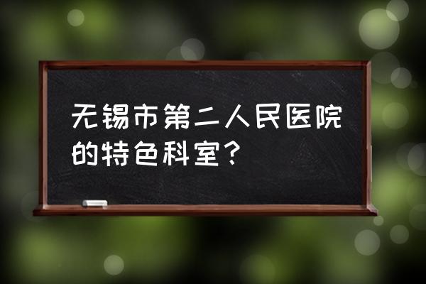 无锡二院产科哪年的 无锡市第二人民医院的特色科室？