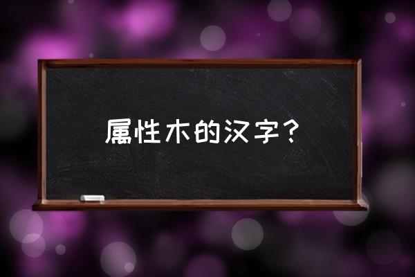 取名字五行木的字有哪些 属性木的汉字? 取名字五行木的字有哪些 属性木的汉字?