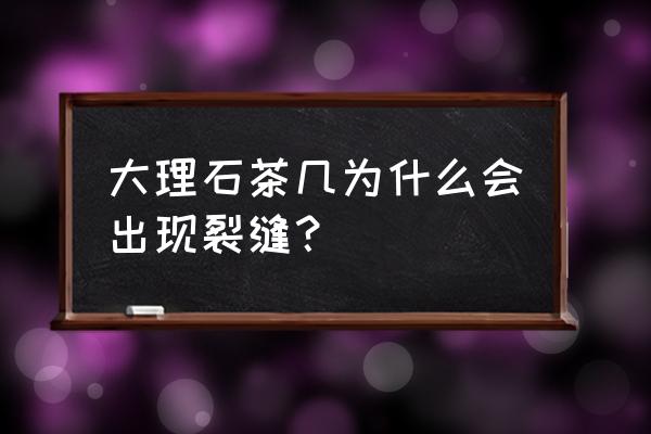 大理石面茶几容易裂吗 大理石茶几为什么会出现裂缝? 大理石面茶几容易裂吗 大理石茶几为什么会出现裂缝?