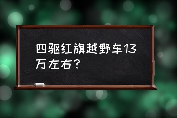 13万左右的车越野车哪一款 四驱红旗越野车13万左右？