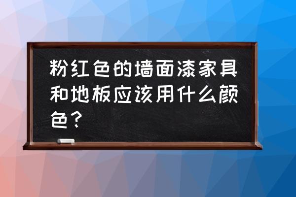 粉色墙布搭什么地板好 粉红色的墙面漆家具和地板应该用什么颜色？