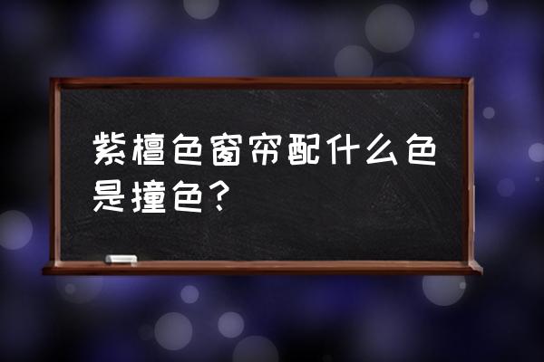 紫檀色配什么颜色 紫檀色窗帘配什么色是撞色？