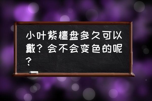 小叶紫檀盘是什么意思 小叶紫檀盘多久可以戴？会不会变色的呢？