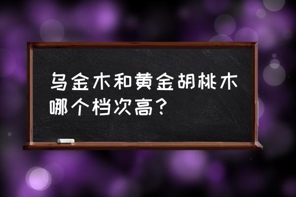 俄罗斯黄金胡桃木好吗 乌金木和黄金胡桃木哪个档次高？