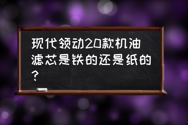 现代领动发动机机油滤芯在哪 现代领动20款机油滤芯是铁的还是纸的？