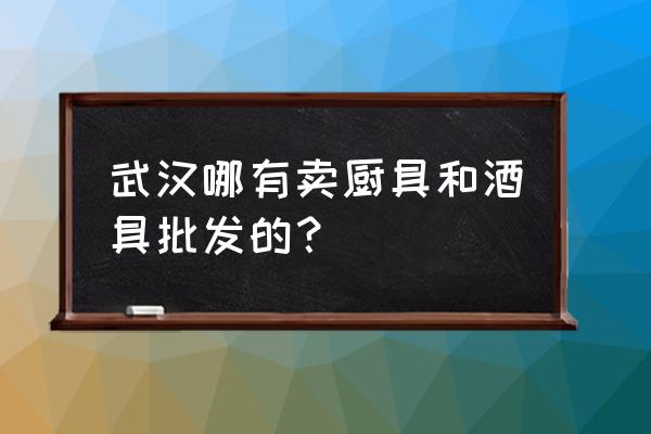 武汉哪里有卖厨具餐具 武汉哪有卖厨具和酒具批发的？