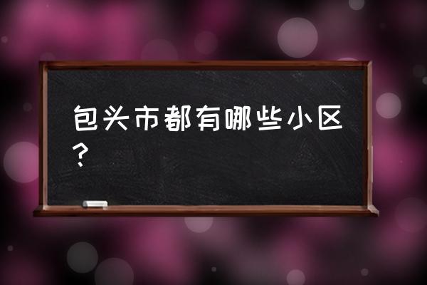 包头福源佳苑在哪里 包头市都有哪些小区？