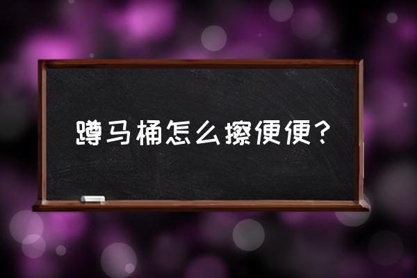 坐便器如何擦屁股 蹲马桶怎么擦便便？