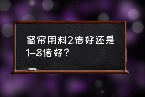 客厅窗帘做几倍分好看 窗帘用料2倍好还是1-8倍好？