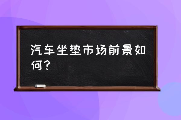 马拉车汽车坐垫怎么样 汽车坐垫市场前景如何? 马拉车汽车坐垫怎么样 汽车坐垫市场前景如何?