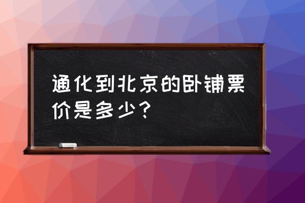 通化到营口火车卧铺多少钱 通化到北京的卧铺票价是多少？