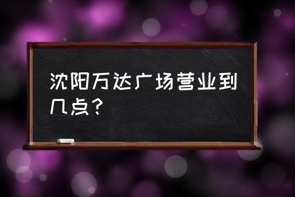 沈阳奥体万达广场几点开业 沈阳万达广场营业到几点？