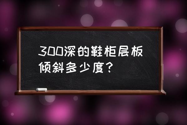 鞋柜高度多少角度合适 300深的鞋柜层板倾斜多少度? 鞋柜高度多少角度合适 300深的鞋柜层板倾斜多少度?