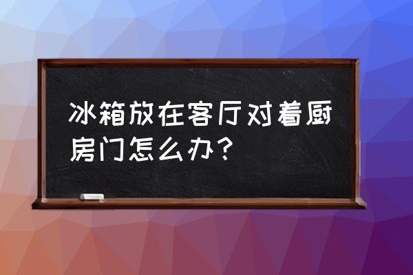 厨房门对冰箱怎么化解 冰箱放在客厅对着厨房门怎么办? 厨房门对冰箱怎么化解 冰箱放在客厅对着厨房门怎么办?