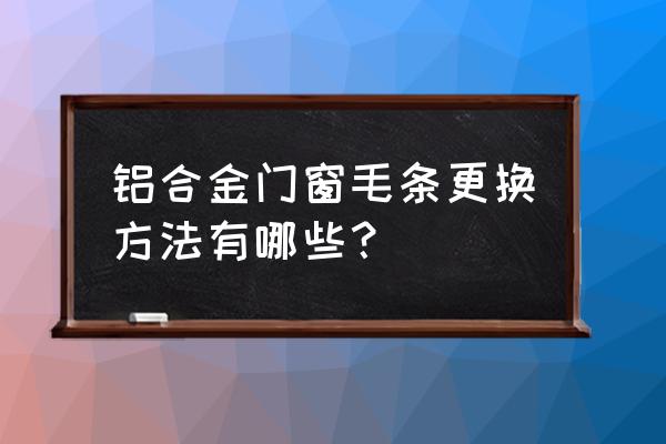 推拉门上的毛条怎么换 铝合金门窗毛条更换方法有哪些? 推拉门上的毛条怎么换 铝合金门窗毛条更换方法有哪些?