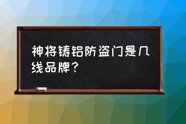 神将防盗门是哪生产的 神将铸铝防盗门是几线品牌? 神将防盗门是哪生产的 神将铸铝防盗门是几线品牌?