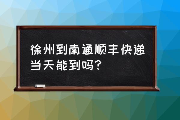 徐州到南通顺丰快递多久 徐州到南通顺丰快递当天能到吗？