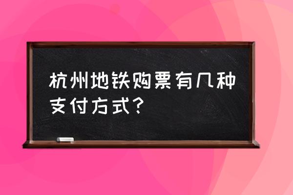 杭州怎么刷手机坐地铁 杭州地铁购票有几种支付方式？
