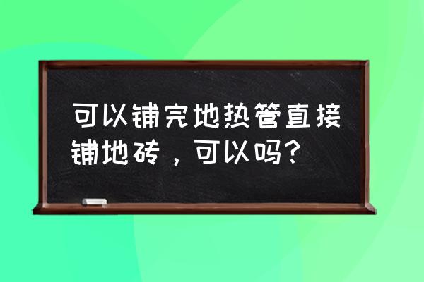 铺地暖后直接铺地砖可以吗 可以铺完地热管直接铺地砖,可以吗? 铺地暖后直接铺地砖可以吗 可以铺完地热管直接铺地砖,可以吗?