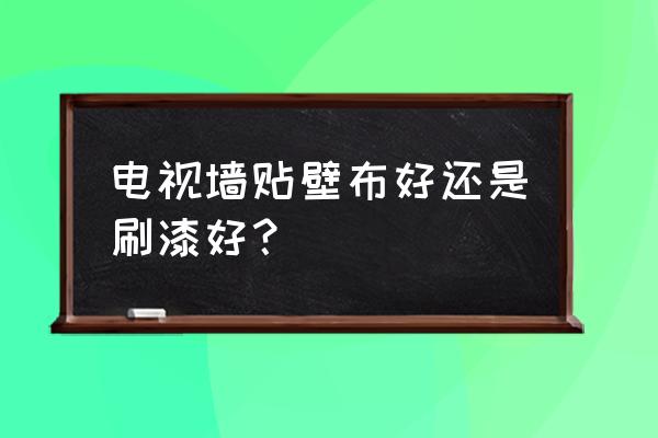 客厅电视背景墙刷漆好看吗 电视墙贴壁布好还是刷漆好？