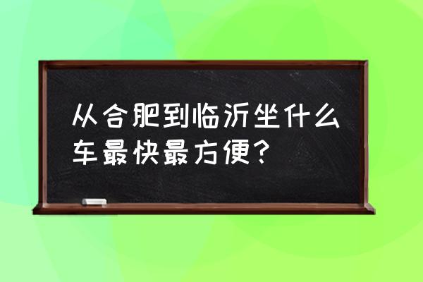 临沂到合肥汽车多少钱 从合肥到临沂坐什么车最快最方便？