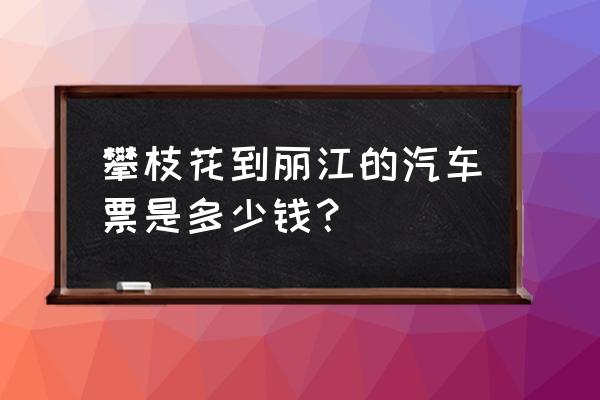 丽江攀枝花汽车票价多少 攀枝花到丽江的汽车票是多少钱? 丽江攀枝花汽车票价多少 攀枝花到丽江的汽车票是多少钱?